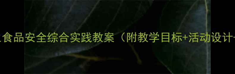 图片 中小学生食品安全综合实践教案（附教学目标+活动设计+案例）2