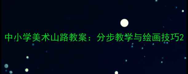 图片 中小学美术山路教案：分步教学与绘画技巧2