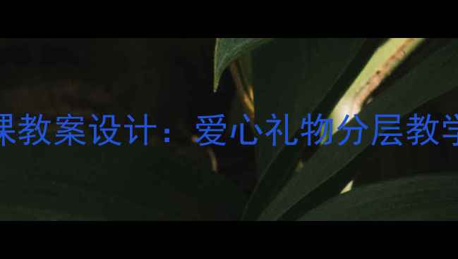 图片 中小学美术手工课教案设计：爱心礼物分层教学与德育融合实践
