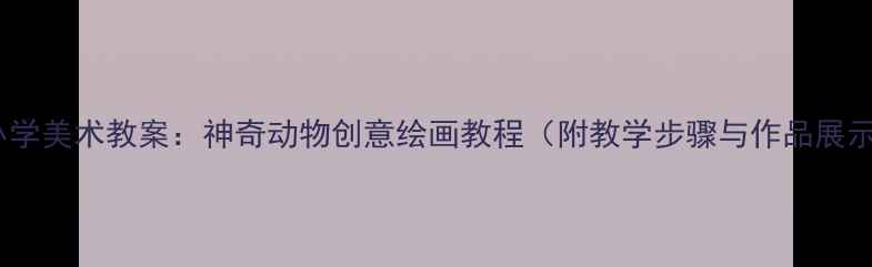 图片 中小学美术教案：神奇动物创意绘画教程（附教学步骤与作品展示）2