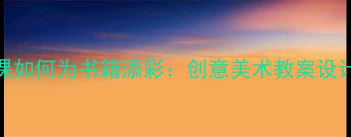 图片 中小学美术课如何为书籍添彩：创意美术教案设计策略与案例