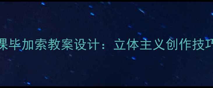 图片 中小学美术课毕加索教案设计：立体主义创作技巧与教学步骤