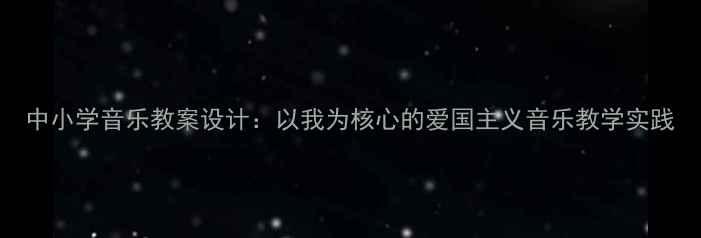 图片 中小学音乐教案设计：以我为核心的爱国主义音乐教学实践