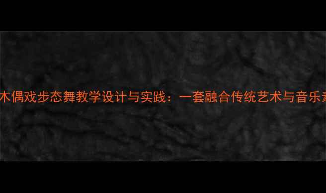 图片 中小学音乐课堂木偶戏步态舞教学设计与实践：一套融合传统艺术与音乐素养的完整教案2