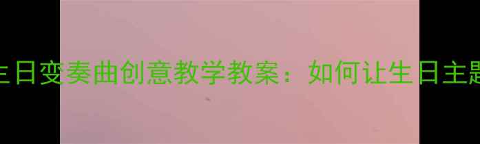 图片 中小学音乐课生日变奏曲创意教学教案：如何让生日主题课堂嗨翻全场