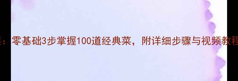 图片 中式菜肴教学教案：零基础3步掌握100道经典菜，附详细步骤与视频教程（附免费资源）2