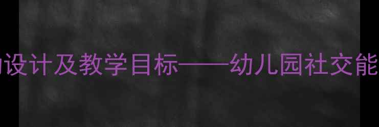 图片 中班GoodAfternoon活动设计及教学目标——幼儿园社交能力与语言表达综合教案1