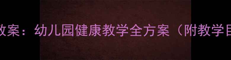 图片 中班下学期健康教案：幼儿园健康教学全方案（附教学目标与活动设计）
