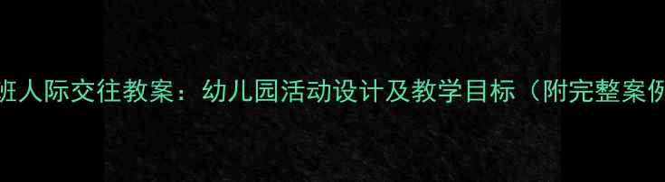 图片 中班人际交往教案：幼儿园活动设计及教学目标（附完整案例）