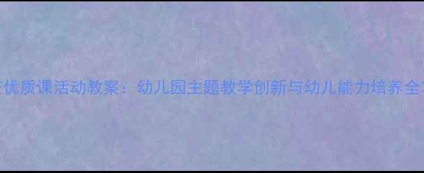 图片 中班优质课活动教案：幼儿园主题教学创新与幼儿能力培养全攻略