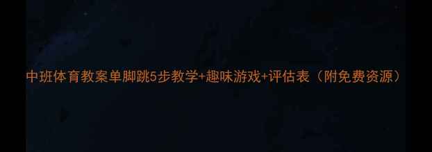 图片 中班体育教案单脚跳5步教学+趣味游戏+评估表（附免费资源）