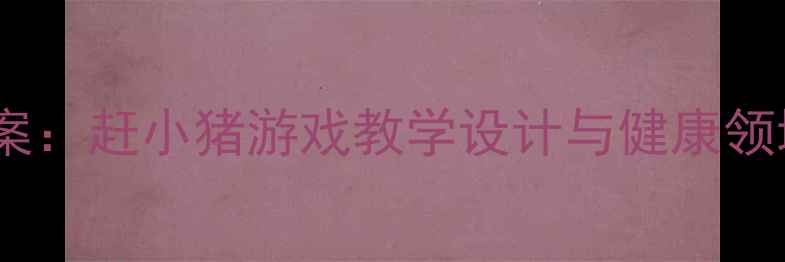 图片 中班体育教案：赶小猪游戏教学设计与健康领域实践指南1