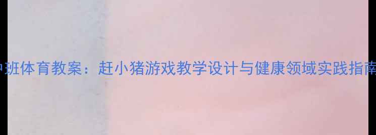 图片 中班体育教案：赶小猪游戏教学设计与健康领域实践指南2