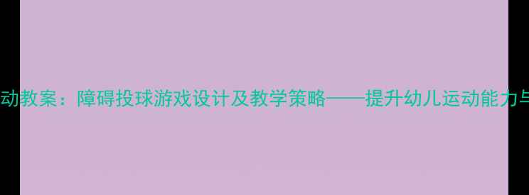 图片 中班体育活动教案：障碍投球游戏设计及教学策略——提升幼儿运动能力与协作意识1