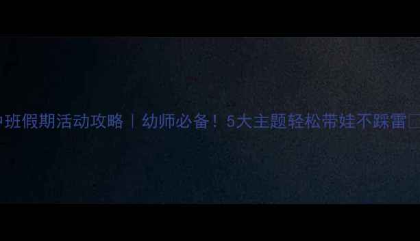 图片 中班假期活动攻略｜幼师必备！5大主题轻松带娃不踩雷✨1