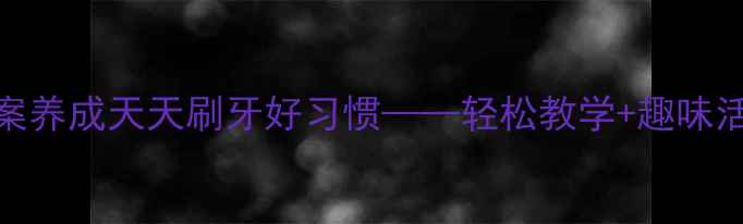 图片 中班健康教案养成天天刷牙好习惯——轻松教学+趣味活动全攻略✨