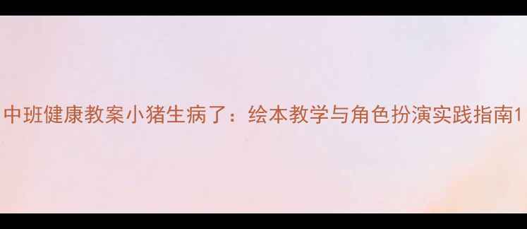 图片 中班健康教案小猪生病了：绘本教学与角色扮演实践指南1