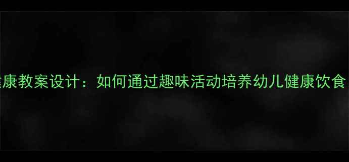 图片 中班健康教案设计：如何通过趣味活动培养幼儿健康饮食习惯？