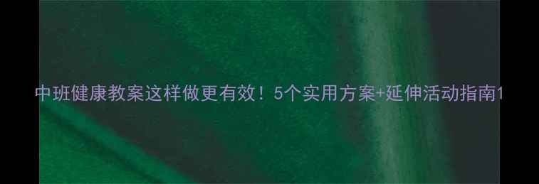 图片 中班健康教案这样做更有效！5个实用方案+延伸活动指南1