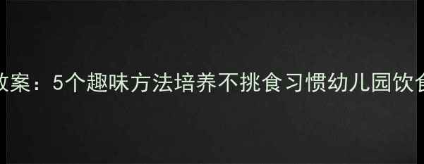 图片 中班健康教案：5个趣味方法培养不挑食习惯幼儿园饮食教育方案