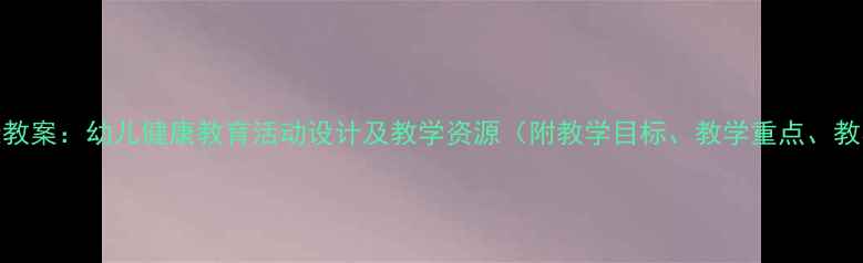 图片 中班健康教案：幼儿健康教育活动设计及教学资源（附教学目标、教学重点、教学步骤）