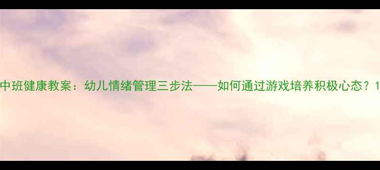 图片 中班健康教案：幼儿情绪管理三步法——如何通过游戏培养积极心态？1