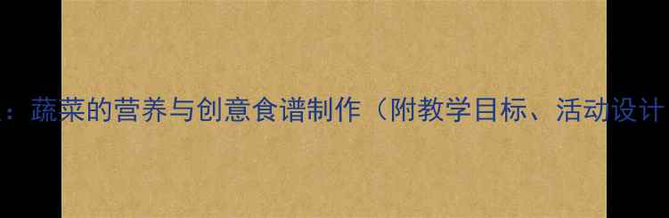 图片 中班健康教案：蔬菜的营养与创意食谱制作（附教学目标、活动设计、家长指导）
