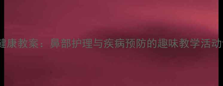 图片 中班健康教案：鼻部护理与疾病预防的趣味教学活动设计1