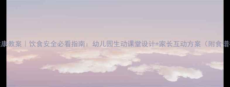 图片 中班健康教案｜饮食安全必看指南：幼儿园生动课堂设计+家长互动方案（附食谱模板）