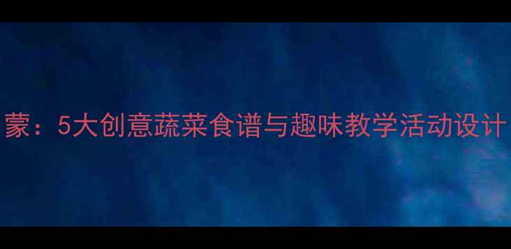 图片 中班健康饮食启蒙：5大创意蔬菜食谱与趣味教学活动设计（附完整教案）