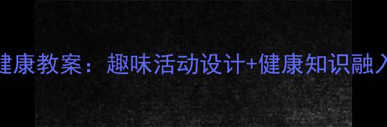 图片 中班六一儿童节健康教案：趣味活动设计+健康知识融入的完整教学方案