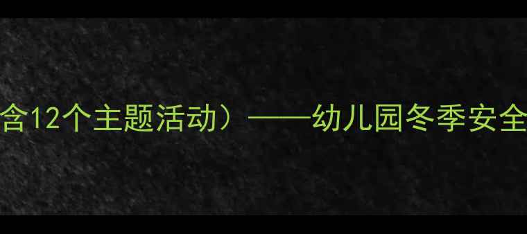 图片 中班冬季安全教案（含12个主题活动）——幼儿园冬季安全教学指南与实操方案