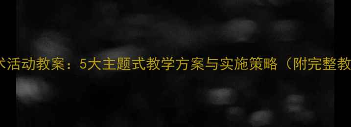 图片 中班创意美术活动教案：5大主题式教学方案与实施策略（附完整教学资源包）1