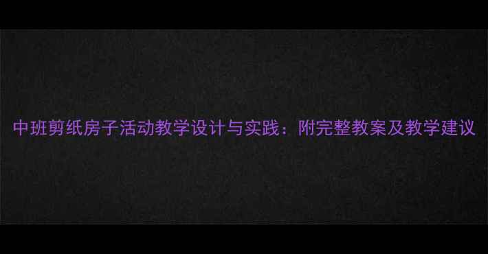 图片 中班剪纸房子活动教学设计与实践：附完整教案及教学建议