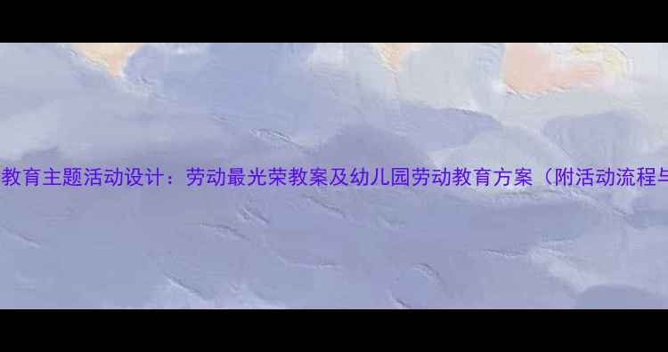 图片 中班劳动教育主题活动设计：劳动最光荣教案及幼儿园劳动教育方案（附活动流程与评价）1