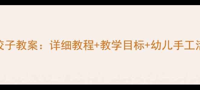 图片 中班包饺子教案：详细教程+教学目标+幼儿手工活动设计
