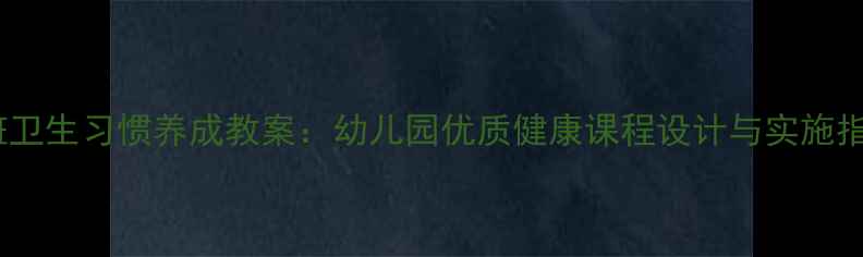 图片 中班卫生习惯养成教案：幼儿园优质健康课程设计与实施指南2