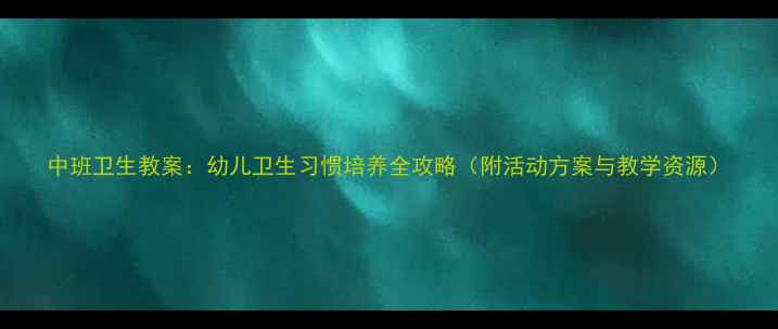 图片 中班卫生教案：幼儿卫生习惯培养全攻略（附活动方案与教学资源）
