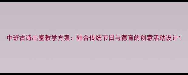 图片 中班古诗出塞教学方案：融合传统节日与德育的创意活动设计1
