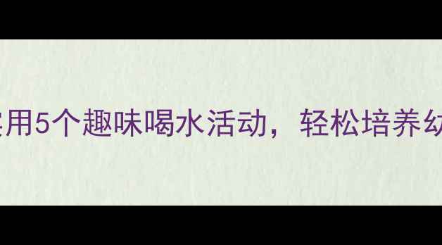 图片 中班喝水教案｜超实用5个趣味喝水活动，轻松培养幼儿健康饮水习惯🌟1