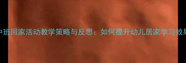 图片 中班回家活动教学策略与反思：如何提升幼儿居家学习效果