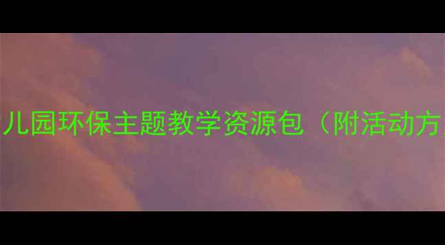 图片 中班地球资源教案幼儿园环保主题教学资源包（附活动方案+手工教程）🌍✨1