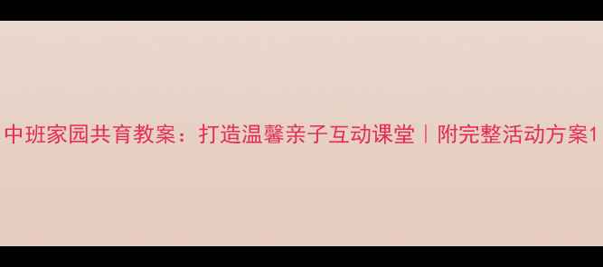 图片 中班家园共育教案：打造温馨亲子互动课堂｜附完整活动方案1