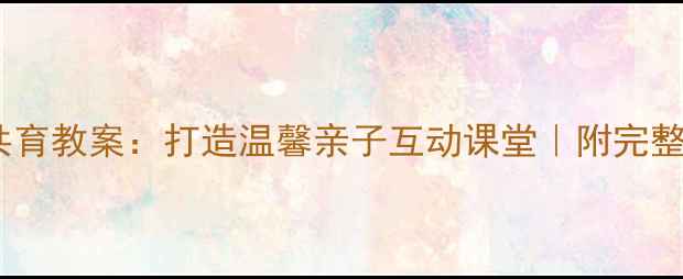 图片 中班家园共育教案：打造温馨亲子互动课堂｜附完整活动方案2