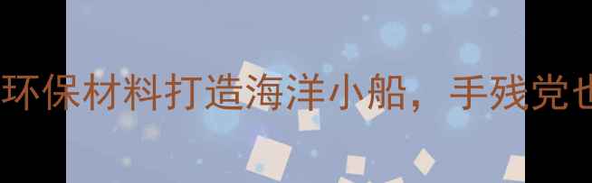 图片 中班帆船美术活动：用环保材料打造海洋小船，手残党也能轻松上手的教程！2