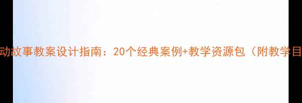图片 中班幼儿主题活动故事教案设计指南：20个经典案例+教学资源包（附教学目标与评估方案）