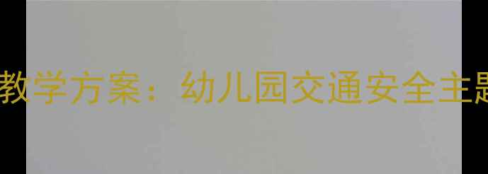 图片 中班幼儿出行安全教学方案：幼儿园交通安全主题课程设计与实践1