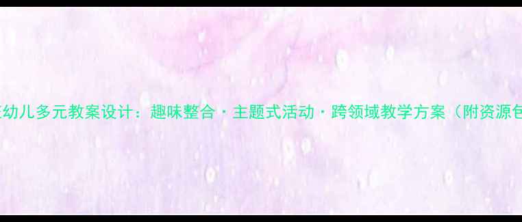 图片 中班幼儿多元教案设计：趣味整合·主题式活动·跨领域教学方案（附资源包）1