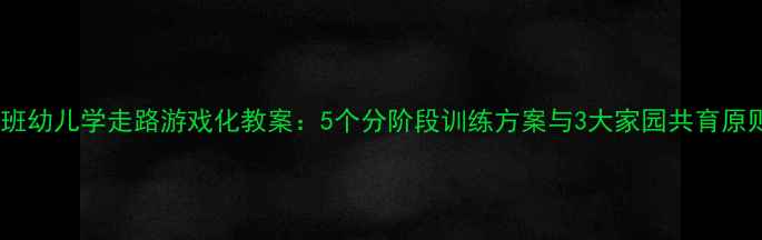 图片 中班幼儿学走路游戏化教案：5个分阶段训练方案与3大家园共育原则1