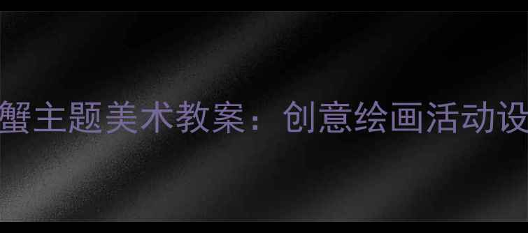 图片 中班幼儿小螃蟹主题美术教案：创意绘画活动设计与教学实践